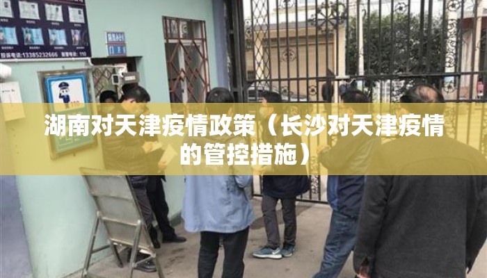 湖南对天津疫情政策（长沙对天津疫情的管控措施）