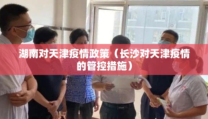 湖南对天津疫情政策（长沙对天津疫情的管控措施）