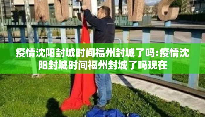 疫情沈阳封城时间福州封城了吗:疫情沈阳封城时间福州封城了吗现在