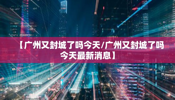 【广州又封城了吗今天/广州又封城了吗今天最新消息】