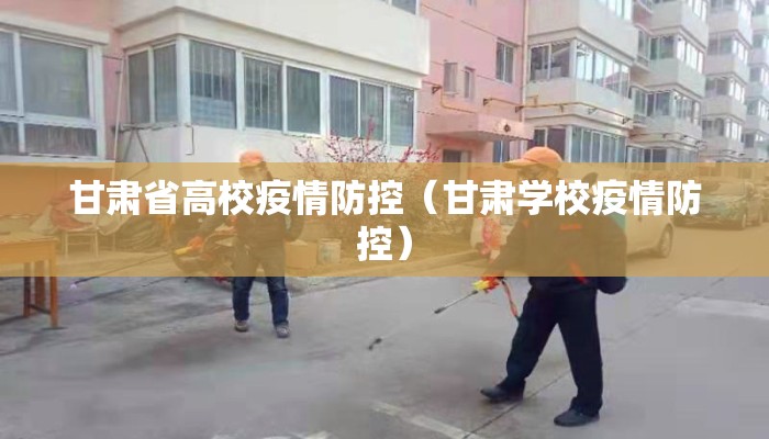 甘肃省高校疫情防控（甘肃学校疫情防控）