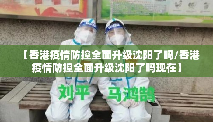 【香港疫情防控全面升级沈阳了吗/香港疫情防控全面升级沈阳了吗现在】