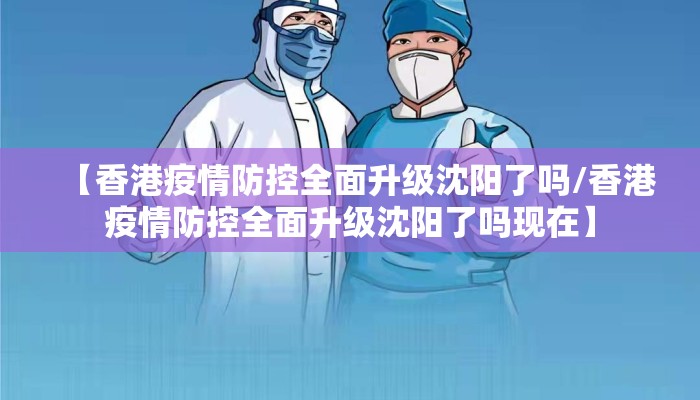 【香港疫情防控全面升级沈阳了吗/香港疫情防控全面升级沈阳了吗现在】