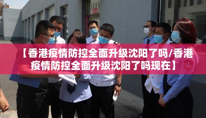 【香港疫情防控全面升级沈阳了吗/香港疫情防控全面升级沈阳了吗现在】