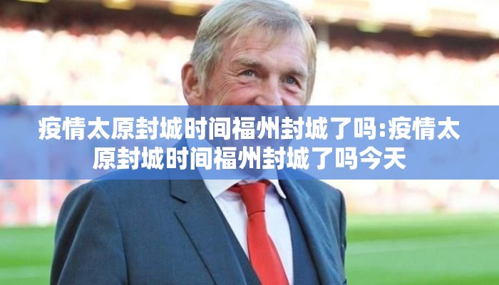 疫情太原封城时间福州封城了吗:疫情太原封城时间福州封城了吗今天