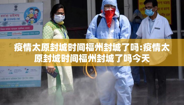 疫情太原封城时间福州封城了吗:疫情太原封城时间福州封城了吗今天