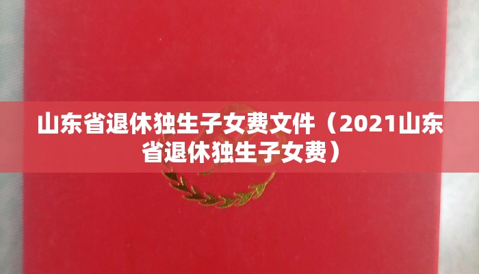 山东省退休独生子女费文件（2021山东省退休独生子女费）