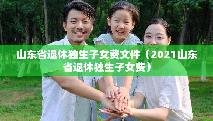 山东省退休独生子女费文件（2021山东省退休独生子女费）