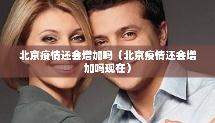 北京疫情还会增加吗（北京疫情还会增加吗现在）