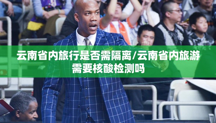 云南省内旅行是否需隔离/云南省内旅游需要核酸检测吗