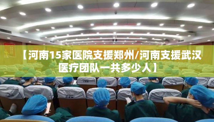 【河南15家医院支援郑州/河南支援武汉医疗团队一共多少人】