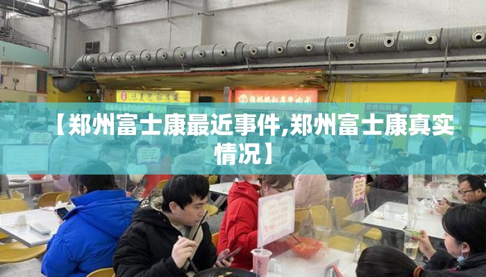 【郑州富士康最近事件,郑州富士康真实情况】