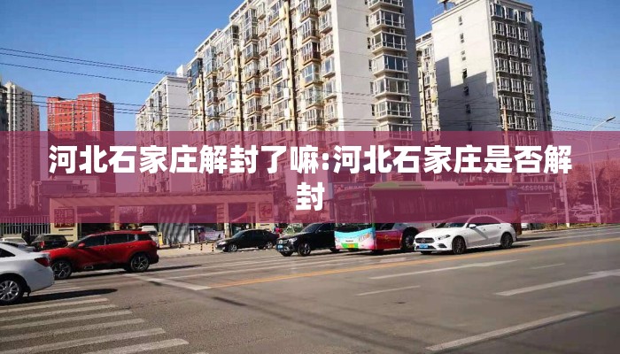 河北石家庄解封了嘛:河北石家庄是否解封