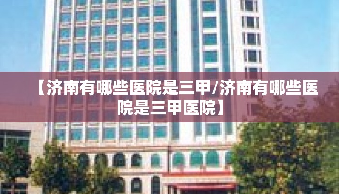 【济南有哪些医院是三甲/济南有哪些医院是三甲医院】