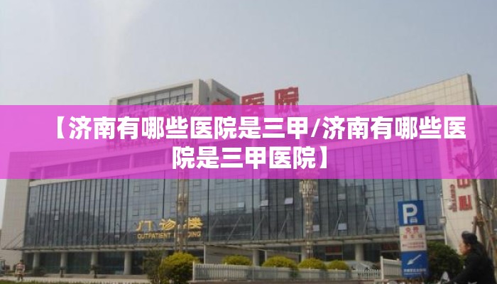 【济南有哪些医院是三甲/济南有哪些医院是三甲医院】
