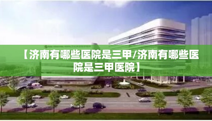 【济南有哪些医院是三甲/济南有哪些医院是三甲医院】