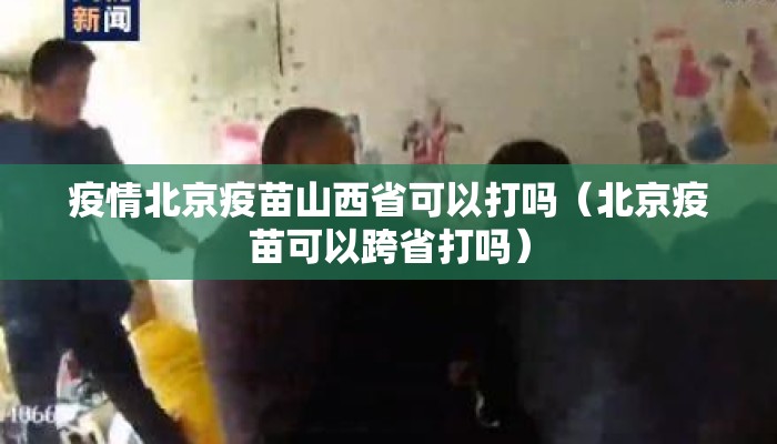 疫情北京疫苗山西省可以打吗（北京疫苗可以跨省打吗）