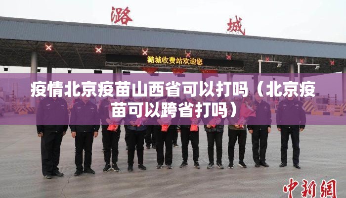 疫情北京疫苗山西省可以打吗（北京疫苗可以跨省打吗）
