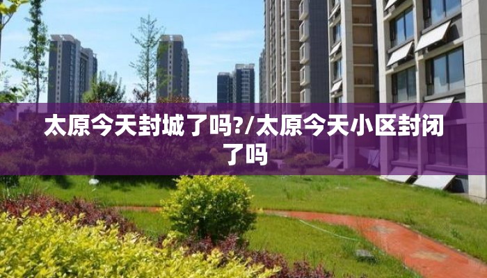 太原今天封城了吗?/太原今天小区封闭了吗