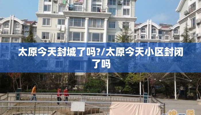 太原今天封城了吗?/太原今天小区封闭了吗