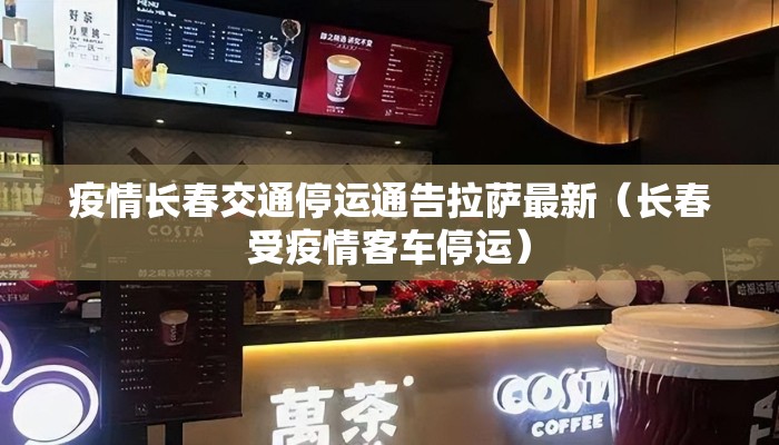 疫情长春交通停运通告拉萨最新(长春受疫情客车停运) 疫情长春交通停运通告拉萨最新(长春受疫情客车停运)
