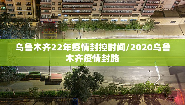 乌鲁木齐22年疫情封控时间/2020乌鲁木齐疫情封路