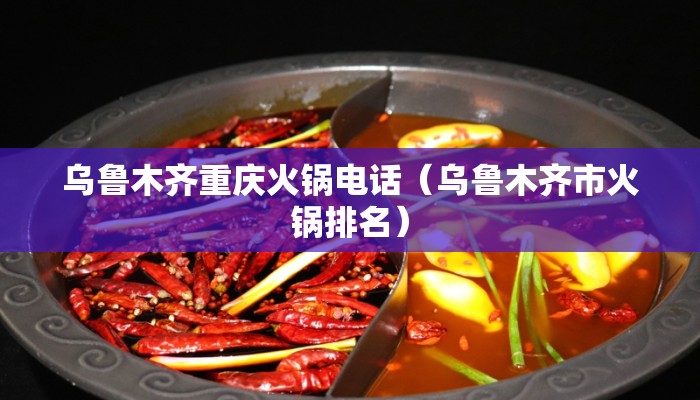 乌鲁木齐重庆火锅电话（乌鲁木齐市火锅排名）
