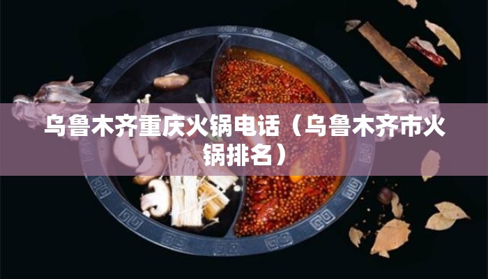 乌鲁木齐重庆火锅电话（乌鲁木齐市火锅排名）