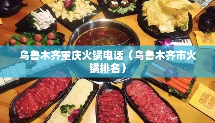 乌鲁木齐重庆火锅电话（乌鲁木齐市火锅排名）