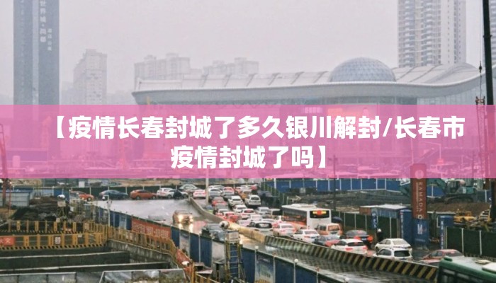 【疫情长春封城了多久银川解封/长春市疫情封城了吗】