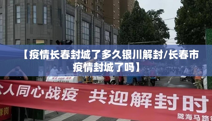 【疫情长春封城了多久银川解封/长春市疫情封城了吗】