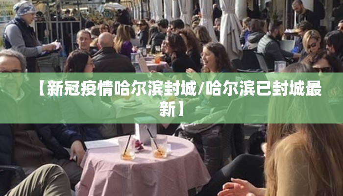 【新冠疫情哈尔滨封城/哈尔滨已封城最新】