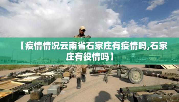 【疫情情况云南省石家庄有疫情吗,石家庄有役情吗】