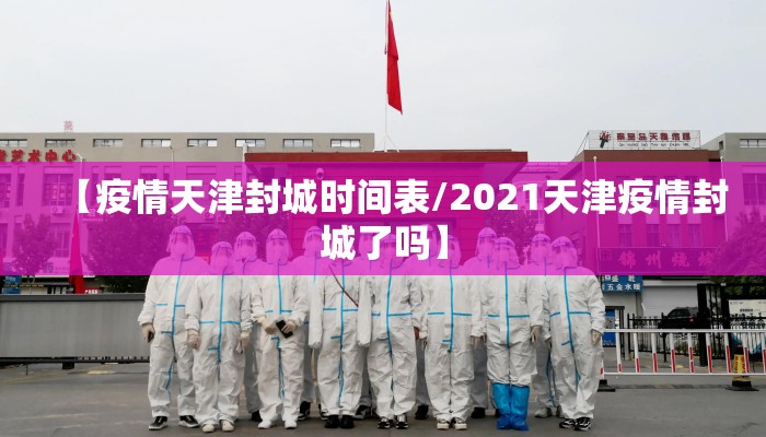 【疫情天津封城时间表/2021天津疫情封城了吗】