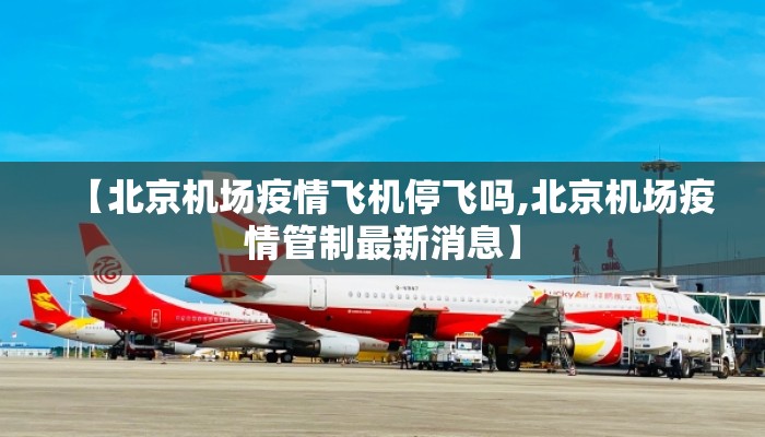 【北京机场疫情飞机停飞吗,北京机场疫情管制最新消息】