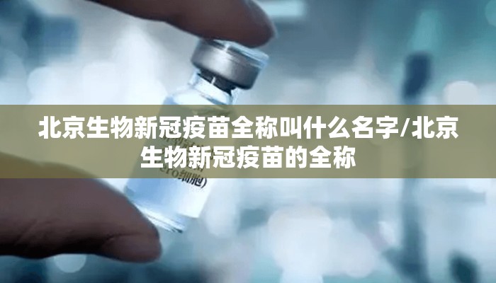 北京生物新冠疫苗全称叫什么名字/北京生物新冠疫苗的全称