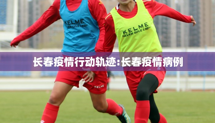 长春疫情行动轨迹:长春疫情病例