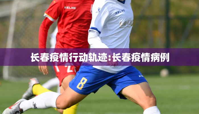 长春疫情行动轨迹:长春疫情病例