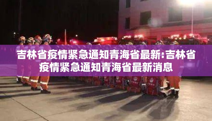 吉林省疫情紧急通知青海省最新:吉林省疫情紧急通知青海省最新消息