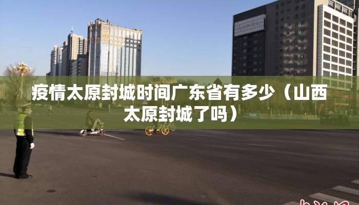 疫情太原封城时间广东省有多少(山西太原封城了吗) 疫情太原封城时间广东省有多少(山西太原封城了吗)