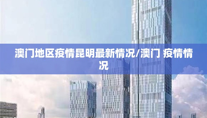 澳门地区疫情昆明最新情况/澳门 疫情情况