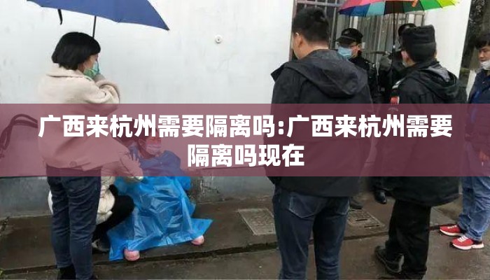 广西来杭州需要隔离吗:广西来杭州需要隔离吗现在