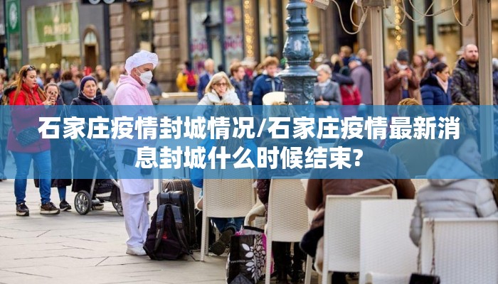 石家庄疫情封城情况/石家庄疫情最新消息封城什么时候结束?