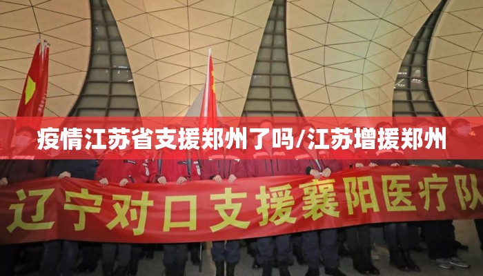 疫情江苏省支援郑州了吗/江苏增援郑州 疫情江苏省支援郑州了吗/江苏增援郑州