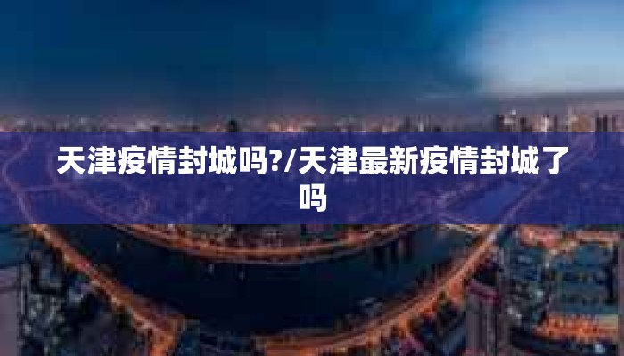 天津疫情封城吗?/天津最新疫情封城了吗