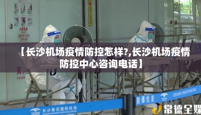 【长沙机场疫情防控怎样?,长沙机场疫情防控中心咨询电话】