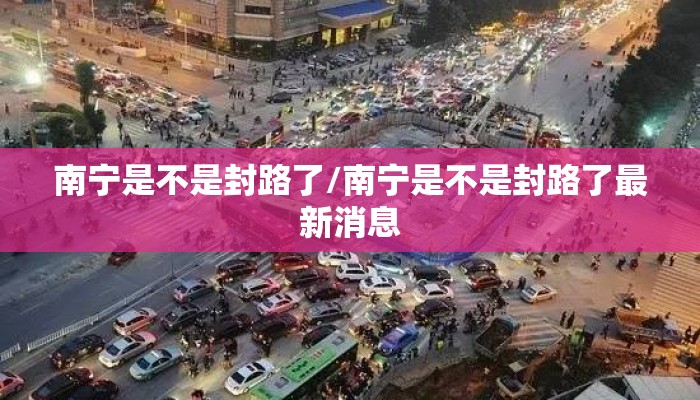 南宁是不是封路了/南宁是不是封路了最新消息 南宁是不是封路了/南宁是不是封路了最新消息