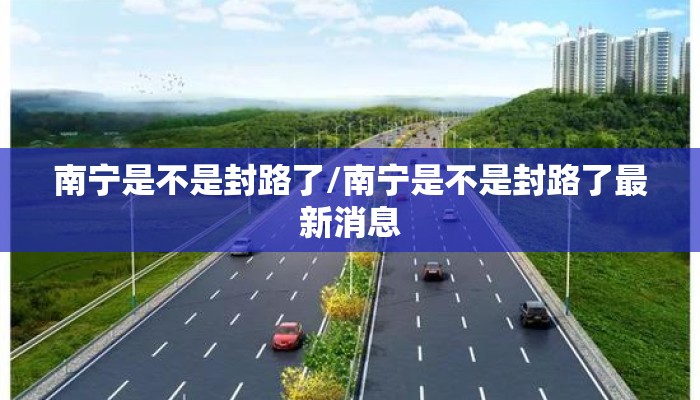 南宁是不是封路了/南宁是不是封路了最新消息 南宁是不是封路了/南宁是不是封路了最新消息