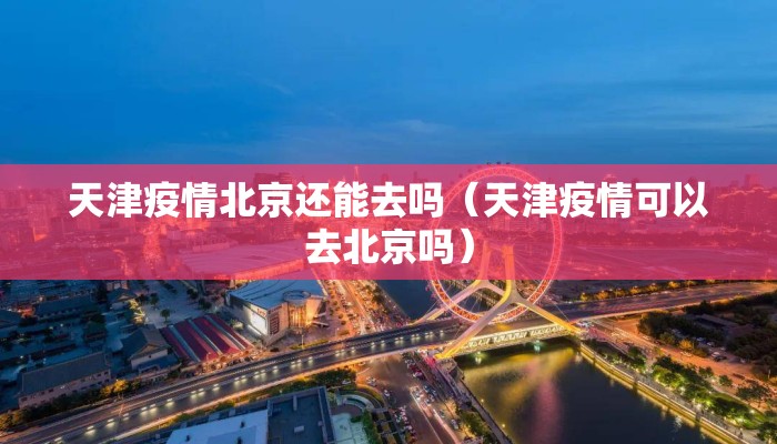 天津疫情北京还能去吗（天津疫情可以去北京吗）