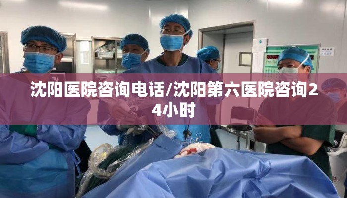 沈阳医院咨询电话/沈阳第六医院咨询24小时